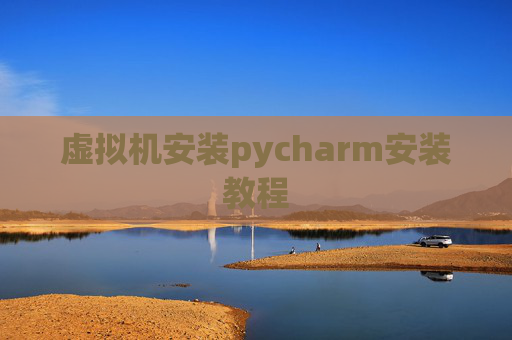 虚拟机安装pycharm安装教程 虚拟机安装pycharm安装教程